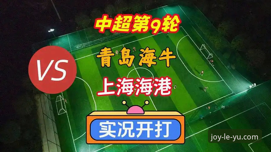 青岛海牛13年苦等终结：中超第9轮完整观赛指南与赛事深度解读